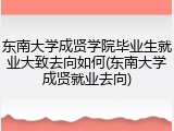东南大学成贤学院毕业生就业大致去向如何(东南大学成贤就业去向)
