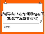 邯郸学院毕业如何调档案呢(邯郸学院毕业调档)