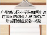 广州城市职业学院如何申请在读间的创业无息贷款(广州城职创业贷款申请)