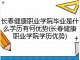 长春健康职业学院毕业是什么学历有何优势(长春健康职业学院学历优势)