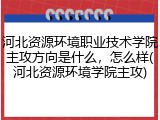 河北资源环境职业技术学院主攻方向是什么，怎么样(河北资源环境学院主攻)