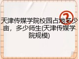 天津传媒学院校园占地多少亩，多少师生(天津传媒学院规模)