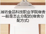 潍坊食品科技职业学院宿舍一般是怎么分配的(宿舍分配方式)