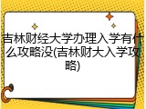 吉林财经大学办理入学有什么攻略没(吉林财大入学攻略)