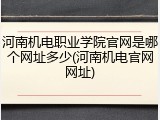 河南机电职业学院官网是哪个网址多少(河南机电官网网址)