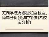 芜湖学院有哪些知名校友，简单分析(芜湖学院知名校友分析)