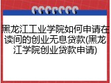 黑龙江工业学院如何申请在读间的创业无息贷款(黑龙江学院创业贷款申请)