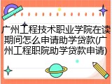 广州工程技术职业学院在读期间怎么申请助学贷款(广州工程职院助学贷款申请)