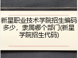 新星职业技术学院招生编码多少，隶属哪个部门(新星学院招生代码)