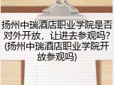 扬州中瑞酒店职业学院是否对外开放，让进去参观吗？(扬州中瑞酒店职业学院开放参观吗)
