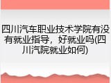 四川汽车职业技术学院有没有就业指导，好就业吗(四川汽院就业如何)