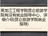 黑龙江工程学院昆仑旅游学院有没有就业指导中心，详细介绍(昆仑旅游学院就业指导)