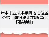 晋中职业技术学院地理位置介绍，详细地址在哪(晋中职院地址)