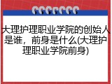 大理护理职业学院的创始人是谁，前身是什么(大理护理职业学院前身)