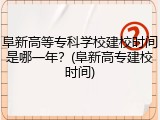 阜新高等专科学校建校时间是哪一年？(阜新高专建校时间)