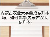 内蒙古农业大学要招专升本吗，如何参考(内蒙古农大专升本)