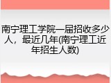 南宁理工学院一届招收多少人，最近几年(南宁理工近年招生人数)
