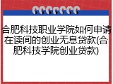 合肥科技职业学院如何申请在读间的创业无息贷款(合肥科技学院创业贷款)