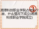 湘潭科技职业学院占地多少亩，什么情况下成立(湘潭科技职业学院成立)