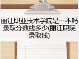 丽江职业技术学院是一本吗录取分数线多少(丽江职院录取线)