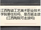 江西陶瓷工艺美术职业技术学院要住校吗，是否能走读(江西陶院可走读吗)