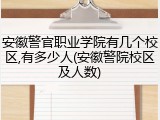 安徽警官职业学院有几个校区,有多少人(安徽警院校区及人数)