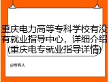 重庆电力高等专科学校有没有就业指导中心，详细介绍(重庆电专就业指导详情)