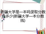 新疆大学是一本吗录取分数线多少(新疆大学一本分数线)