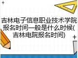 吉林电子信息职业技术学院报名时间一般是什么时候(吉林电院报名时间)