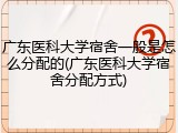 广东医科大学宿舍一般是怎么分配的(广东医科大学宿舍分配方式)
