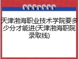 天津渤海职业技术学院要多少分才能进(天津渤海职院录取线)