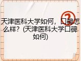 天津医科大学如何，口碑怎么样？(天津医科大学口碑如何)