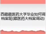 西藏藏医药大学毕业如何调档案呢(藏医药大档案调动)