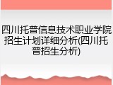 四川托普信息技术职业学院招生计划详细分析(四川托普招生分析)