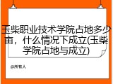 玉柴职业技术学院占地多少亩，什么情况下成立(玉柴学院占地与成立)
