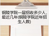 铜陵学院一届招收多少人，最近几年(铜陵学院近年招生人数)