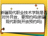 新疆现代职业技术学院是否对外开放，要预约吗(新疆现代职院开放预约吗)