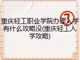 重庆轻工职业学院办理入学有什么攻略没(重庆轻工入学攻略)