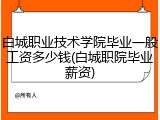 白城职业技术学院毕业一般工资多少钱(白城职院毕业薪资)
