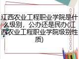 江西农业工程职业学院是什么级别，公办还是民办(江西农业工程职业学院级别性质)
