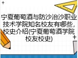 宁夏葡萄酒与防沙治沙职业技术学院知名校友有哪些，校史介绍(宁夏葡萄酒学院校友校史)
