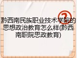 黔西南民族职业技术学院的思想政治教育怎么样(黔西南职院思政教育)