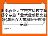 湖南农业大学东方科技学院哪个专业毕业就业前景比较好(湖南农大东科院好就业专业)