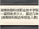 湖南铁路科技职业技术学院一届招收多少人，最近几年(湖南铁科院近年招生人数)