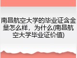 南昌航空大学的毕业证含金量怎么样，为什么(南昌航空大学毕业证价值)