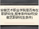 安徽艺术职业学院是否有在职研究生,报考条件如何(安徽艺职研究生条件)