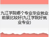 九江学院哪个专业毕业就业前景比较好(九江学院好就业专业)