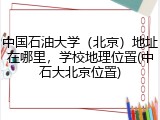 中国石油大学（北京）地址在哪里，学校地理位置(中石大北京位置)