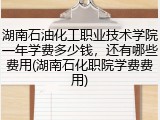 湖南石油化工职业技术学院一年学费多少钱，还有哪些费用(湖南石化职院学费费用)