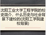 沈阳工业大学工程学院的校史简介，什么历史与社会背景下建校的(沈阳工学院建校背景)